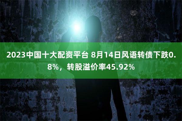2023中國十大配資平臺 8月14日風語轉債下跌0.8%，轉股溢價率45.92%